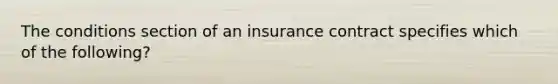 The conditions section of an insurance contract specifies which of the following?