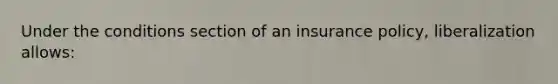 Under the conditions section of an insurance policy, liberalization allows: