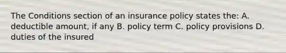 The Conditions section of an insurance policy states the: A. deductible amount, if any B. policy term C. policy provisions D. duties of the insured