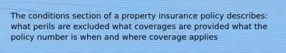 The conditions section of a property insurance policy describes: what perils are excluded what coverages are provided what the policy number is when and where coverage applies