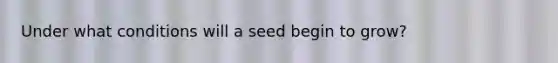 Under what conditions will a seed begin to grow?