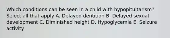 Which conditions can be seen in a child with hypopituitarism? Select all that apply A. Delayed dentition B. Delayed sexual development C. Diminished height D. Hypoglycemia E. Seizure activity