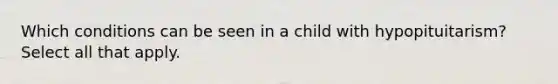 Which conditions can be seen in a child with hypopituitarism? Select all that apply.