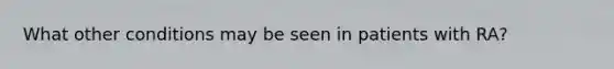 What other conditions may be seen in patients with RA?