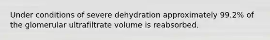 Under conditions of severe dehydration approximately 99.2% of the glomerular ultrafiltrate volume is reabsorbed.