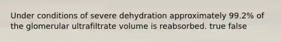 Under conditions of severe dehydration approximately 99.2% of the glomerular ultrafiltrate volume is reabsorbed. true false