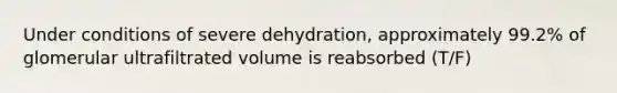 Under conditions of severe dehydration, approximately 99.2% of glomerular ultrafiltrated volume is reabsorbed (T/F)