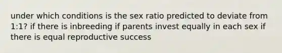 under which conditions is the sex ratio predicted to deviate from 1:1? if there is inbreeding if parents invest equally in each sex if there is equal reproductive success