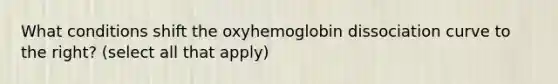 What conditions shift the oxyhemoglobin dissociation curve to the right? (select all that apply)