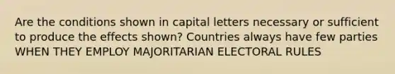 Are the conditions shown in capital letters necessary or sufficient to produce the effects shown? Countries always have few parties WHEN THEY EMPLOY MAJORITARIAN ELECTORAL RULES