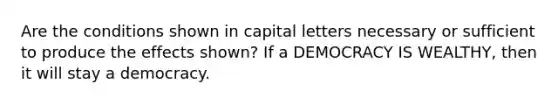 Are the conditions shown in capital letters necessary or sufficient to produce the effects shown? If a DEMOCRACY IS WEALTHY, then it will stay a democracy.