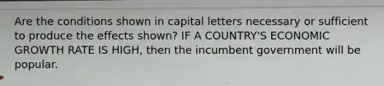 Are the conditions shown in capital letters necessary or sufficient to produce the effects shown? IF A COUNTRY'S ECONOMIC GROWTH RATE IS HIGH, then the incumbent government will be popular.