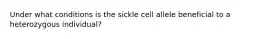 Under what conditions is the sickle cell allele beneficial to a heterozygous individual?