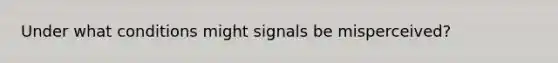 Under what conditions might signals be misperceived?