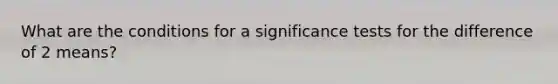 What are the conditions for a significance tests for the difference of 2 means?