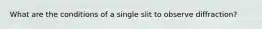 What are the conditions of a single slit to observe diffraction?