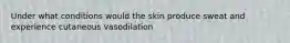 Under what conditions would the skin produce sweat and experience cutaneous vasodilation