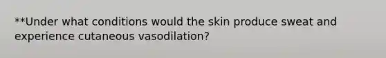 **Under what conditions would the skin produce sweat and experience cutaneous vasodilation?