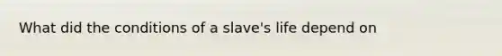 What did the conditions of a slave's life depend on