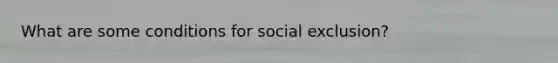 What are some conditions for social exclusion?