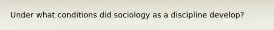 Under what conditions did sociology as a discipline develop?