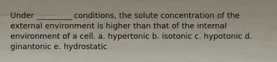 Under _________ conditions, the solute concentration of the external environment is higher than that of the internal environment of a cell. a. hypertonic b. isotonic c. hypotonic d. ginantonic e. hydrostatic