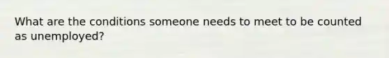 What are the conditions someone needs to meet to be counted as unemployed?