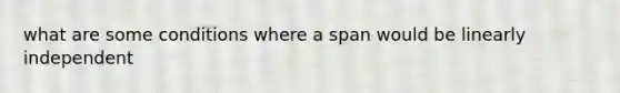 what are some conditions where a span would be linearly independent