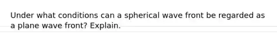 Under what conditions can a spherical wave front be regarded as a plane wave front? Explain.