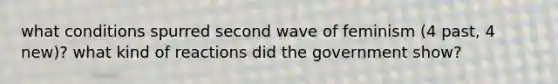 what conditions spurred second wave of feminism (4 past, 4 new)? what kind of reactions did the government show?