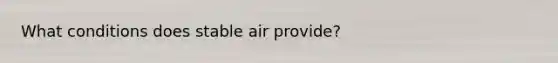 What conditions does stable air provide?