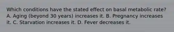 Which conditions have the stated effect on basal metabolic rate? A. Aging (beyond 30 years) increases it. B. Pregnancy increases it. C. Starvation increases it. D. Fever decreases it.