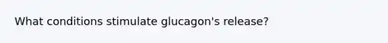 What conditions stimulate glucagon's release?