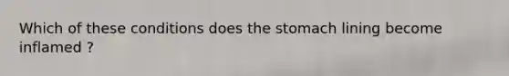 Which of these conditions does the stomach lining become inflamed ?