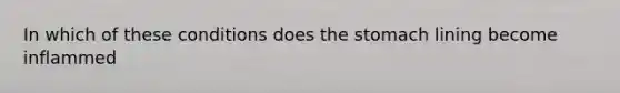 In which of these conditions does the stomach lining become inflammed