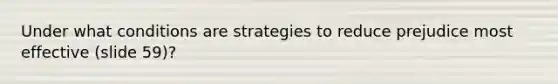 Under what conditions are strategies to reduce prejudice most effective (slide 59)?