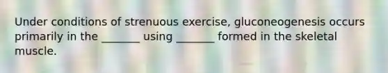 Under conditions of strenuous exercise, gluconeogenesis occurs primarily in the _______ using _______ formed in the skeletal muscle.