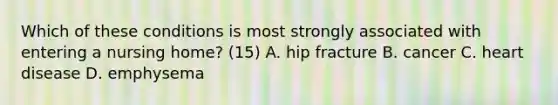 Which of these conditions is most strongly associated with entering a nursing home? (15) A. hip fracture B. cancer C. heart disease D. emphysema