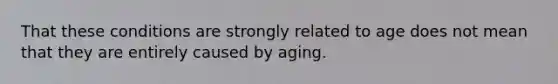 That these conditions are strongly related to age does not mean that they are entirely caused by aging.