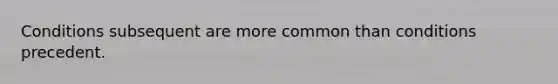Conditions subsequent are more common than conditions precedent.