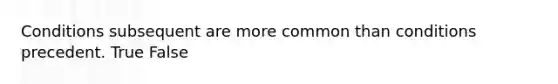 Conditions subsequent are more common than conditions precedent. True False