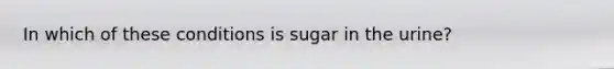 In which of these conditions is sugar in the urine?