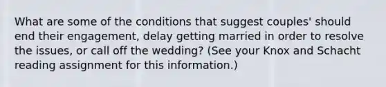 What are some of the conditions that suggest couples' should end their engagement, delay getting married in order to resolve the issues, or call off the wedding? (See your Knox and Schacht reading assignment for this information.)