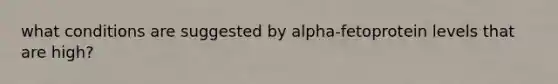 what conditions are suggested by alpha-fetoprotein levels that are high?