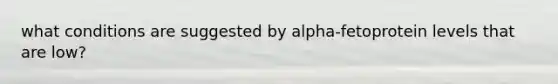 what conditions are suggested by alpha-fetoprotein levels that are low?