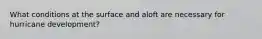 What conditions at the surface and aloft are necessary for hurricane development?