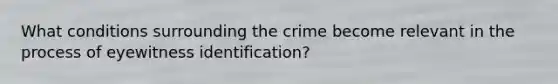 What conditions surrounding the crime become relevant in the process of eyewitness identification?