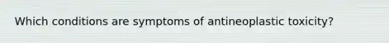 Which conditions are symptoms of antineoplastic toxicity?