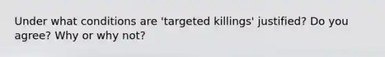 Under what conditions are 'targeted killings' justified? Do you agree? Why or why not?