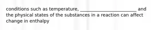 conditions such as temperature, _________________________ and the physical states of the substances in a reaction can affect change in enthalpy